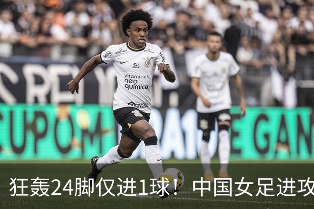 狂轰24脚仅进1球！中国女足进攻效率堪忧无缘亚运连胜