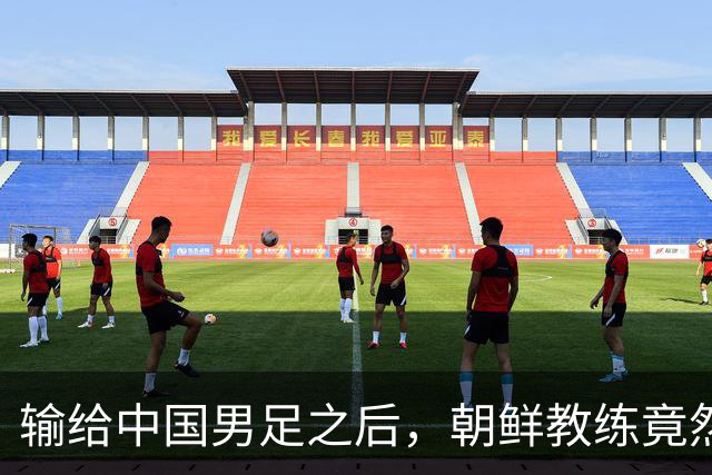 输给中国男足之后，朝鲜教练竟然说了一句比赢球更让人意外的话，格局不一般